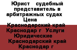 Юрист – судебный представитель в арбитражных судах. › Цена ­ 23 - Краснодарский край, Краснодар г. Услуги » Юридические   . Краснодарский край,Краснодар г.